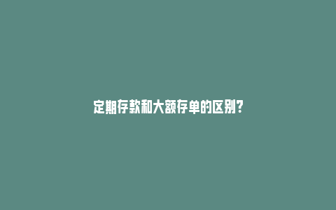 定期存款和大额存单的区别？_https://www.npxbk.com_宏观_第1张