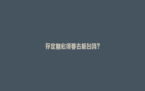 存定期必须要去柜台吗？_https://www.npxbk.com_财经_第1张