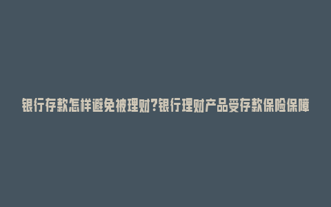 银行存款怎样避免被理财？银行理财产品受存款保险保障吗？_https://www.npxbk.com_财经_第1张