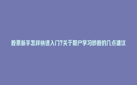 股票新手怎样快速入门？关于散户学习炒股的几点建议_https://www.npxbk.com_经济_第1张