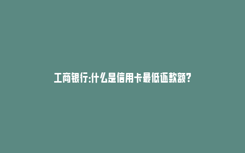 工商银行：什么是信用卡最低还款额？_https://www.npxbk.com_财经_第1张