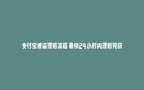 支付宝被盗理赔流程 最快24小时内理赔完成_https://www.npxbk.com_财经_第1张