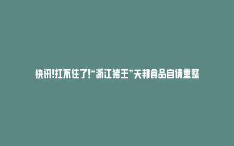 快讯!扛不住了！“浙江猪王”天邦食品自请重整_https://www.npxbk.com_宏观_第1张