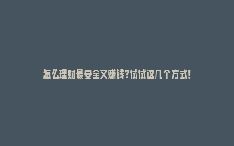 怎么理财最安全又赚钱？试试这几个方式！_https://www.npxbk.com_宏观_第1张