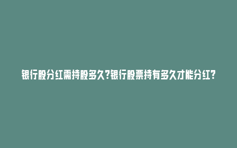 银行股分红需持股多久？银行股票持有多久才能分红？_https://www.npxbk.com_股市_第1张