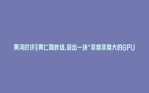 黄河时评|黄仁勋炸场，放出一块“非常非常大的GPU”_https://www.npxbk.com_宏观_第1张