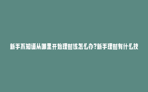 新手不知道从哪里开始理财该怎么办？新手理财有什么技巧？_https://www.npxbk.com_财经_第1张