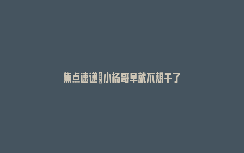 焦点速递|小杨哥早就不想干了_https://www.npxbk.com_宏观_第1张