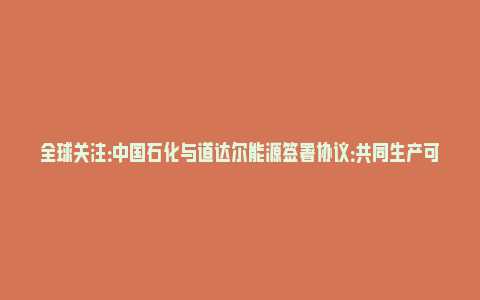 全球关注：中国石化与道达尔能源签署协议：共同生产可持续航空燃料_https://www.npxbk.com_财经_第1张