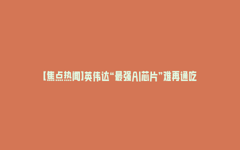 【焦点热闻】英伟达“最强AI芯片”难再通吃_https://www.npxbk.com_宏观_第1张