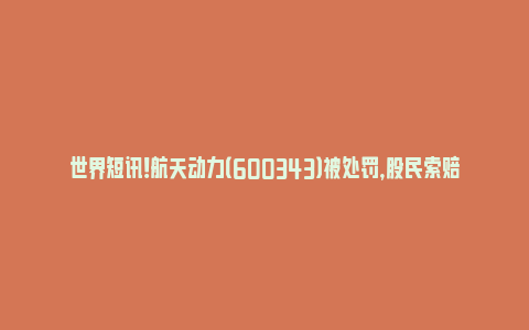 世界短讯！航天动力（600343）被处罚，股民索赔可期(600343航天动力怎么了)_https://www.npxbk.com_财经_第1张