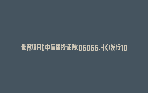 世界短讯|中信建投证券(06066.HK)发行10亿元公司债券(中信建投 债券)_https://www.npxbk.com_财经_第1张