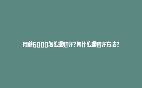 月薪6000怎么理财好？有什么理财好方法？_https://www.npxbk.com_财经_第1张