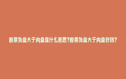 股票外盘大于内盘是什么意思？股票外盘大于内盘好吗？_https://www.npxbk.com_宏观_第1张