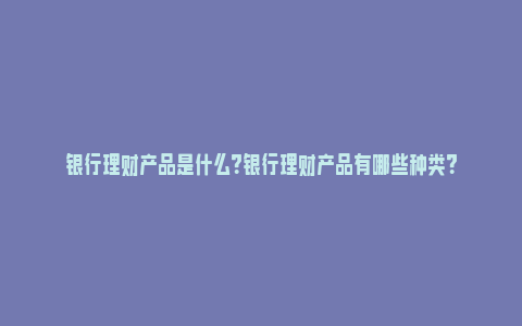 银行理财产品是什么？银行理财产品有哪些种类？_https://www.npxbk.com_商业_第1张