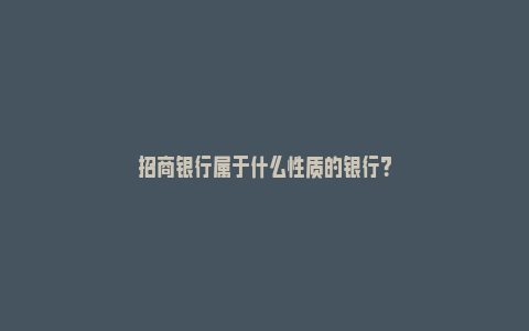 招商银行属于什么性质的银行？_https://www.npxbk.com_宏观_第1张