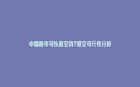 中国股市可以做空吗？做空可行性分析_https://www.npxbk.com_商业_第1张