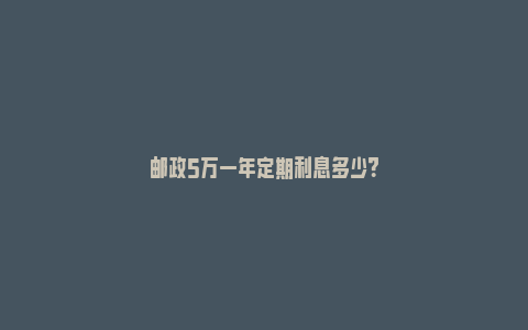 邮政5万一年定期利息多少？_https://www.npxbk.com_宏观_第1张