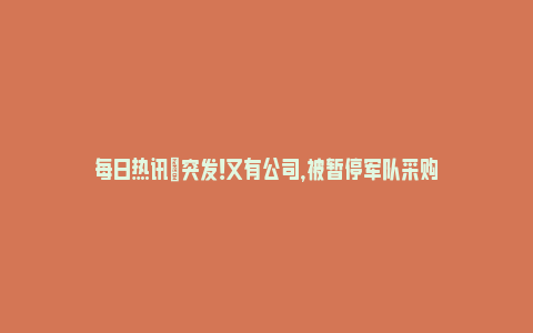 每日热讯|突发！又有公司，被暂停军队采购_https://www.npxbk.com_宏观_第1张