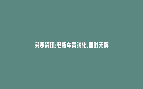 头条资讯：电瓶车高端化，暂时无解_https://www.npxbk.com_宏观_第1张