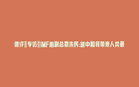 微评|专访｜IMF前副总裁朱民：碳中和将带来人类最重大的自我革命和颠覆_https://www.npxbk.com_宏观_第1张