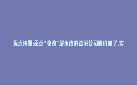 焦点快看：差点“收购”罗永浩的这家公司股价崩了，实控人兄弟接连获刑_https://www.npxbk.com_宏观_第1张