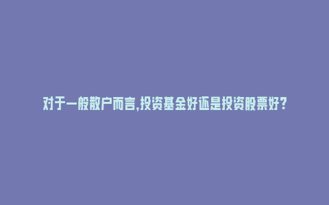 对于一般散户而言，投资基金好还是投资股票好？_https://www.npxbk.com_经济_第1张