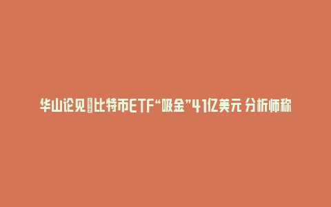 华山论见|比特币ETF“吸金”41亿美元 分析师称钱都是从黄金ETF里来的_https://www.npxbk.com_宏观_第1张