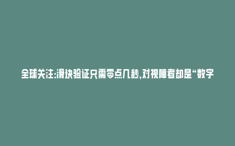 全球关注：滑块验证只需零点几秒，对视障者却是“数字鸿沟”(滑块验证什么意思)_https://www.npxbk.com_财经_第1张