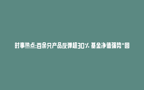 时事热点：百余只产品反弹超30% 基金净值强势“回血”丨焦点资讯_https://www.npxbk.com_宏观_第1张