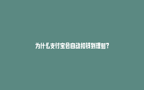 为什么支付宝会自动扣钱到理财？_https://www.npxbk.com_宏观_第1张