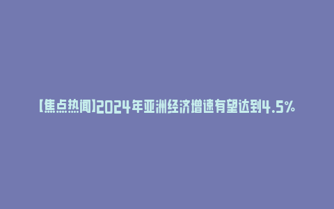 【焦点热闻】2024年亚洲经济增速有望达到4.5％左右_https://www.npxbk.com_宏观_第1张