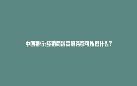 中国银行：经销商融资服务都可以做什么？_https://www.npxbk.com_宏观_第1张