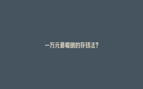 一万元最聪明的存钱法？_https://www.npxbk.com_经济_第1张