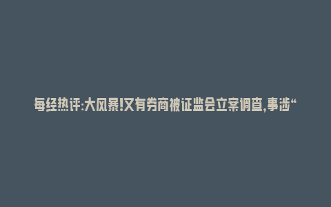 每经热评:大风暴！又有券商被证监会立案调查，事涉“东北参王”紫鑫药业、前首富黄光裕旗下ST美讯_https://www.npxbk.com_宏观_第1张