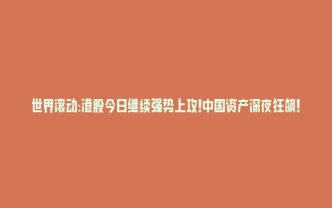 世界滚动:港股今日继续强势上攻！中国资产深夜狂飙！_https://www.npxbk.com_宏观_第1张