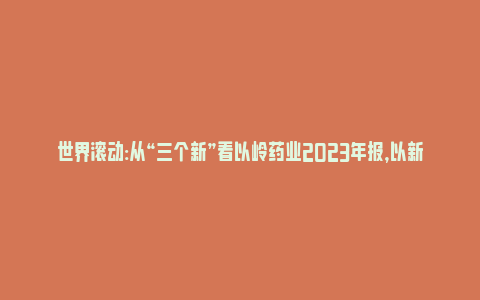 世界滚动:从“三个新”看以岭药业2023年报，以新提质走上高质量发展大道_https://www.npxbk.com_财经_第1张