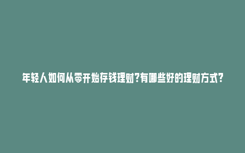 年轻人如何从零开始存钱理财？有哪些好的理财方式？_https://www.npxbk.com_财经_第1张