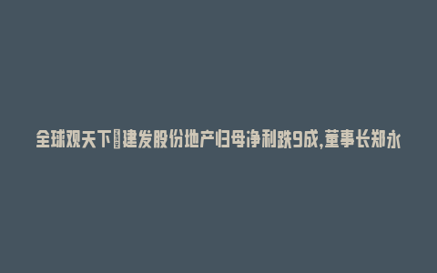 全球观天下|建发股份地产归母净利跌9成，董事长郑永达等被监管谈话_https://www.npxbk.com_宏观_第1张