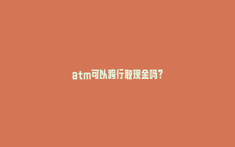 atm可以跨行取现金吗？_https://www.npxbk.com_宏观_第1张