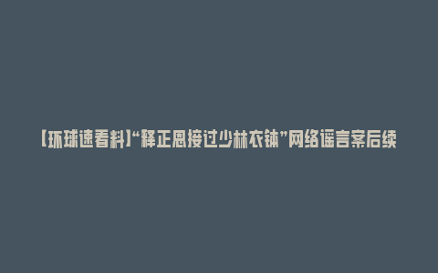 【环球速看料】“释正恩接过少林衣钵”网络谣言案后续：编造者被行政处罚_https://www.npxbk.com_财经_第1张