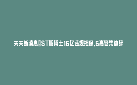 天天新消息|ST鹏博士16亿违规担保，6高管集体辞职_https://www.npxbk.com_宏观_第1张