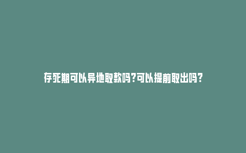 存死期可以异地取款吗？可以提前取出吗？_https://www.npxbk.com_经济_第1张