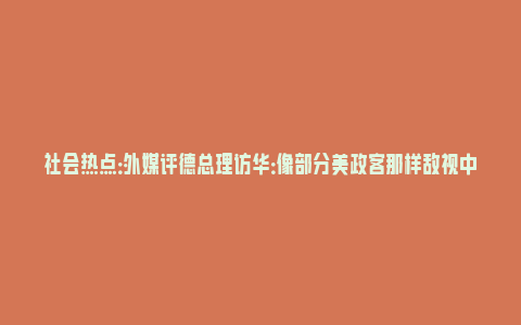 社会热点：外媒评德总理访华：像部分美政客那样敌视中国毫无意义_https://www.npxbk.com_财经_第1张