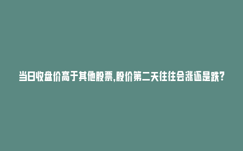 当日收盘价高于其他股票，股价第二天往往会涨还是跌？_https://www.npxbk.com_经济_第1张