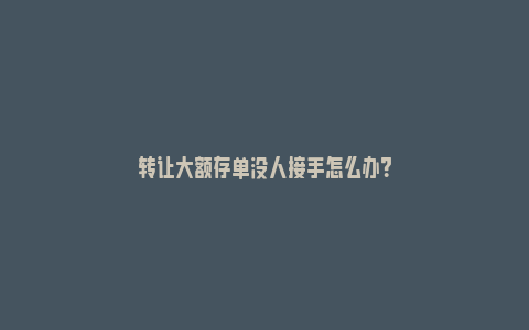 转让大额存单没人接手怎么办？_https://www.npxbk.com_经济_第1张