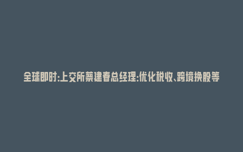 全球即时：上交所蔡建春总经理：优化税收、跨境换股等促进企业兼并重组_https://www.npxbk.com_宏观_第1张