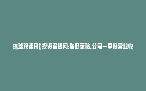 环球观速讯|投资者提问：你好董秘，公司一季度营业收入减少是否和漆包线减少登高车增加有关..._https://www.npxbk.com_财经_第1张