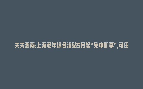 天天观察：上海老年综合津贴5月起“免申即享”，可任选敬老卡或社保卡领取_https://www.npxbk.com_财经_第1张