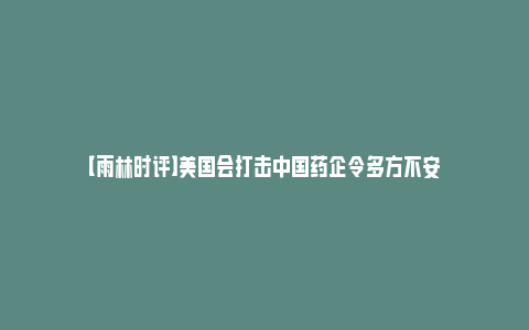 【雨林时评】美国会打击中国药企令多方不安_https://www.npxbk.com_宏观_第1张